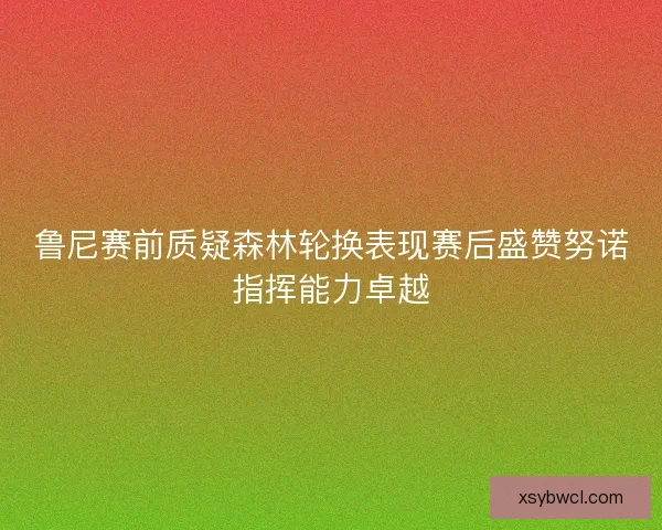 鲁尼赛前质疑森林轮换表现赛后盛赞努诺指挥能力卓越