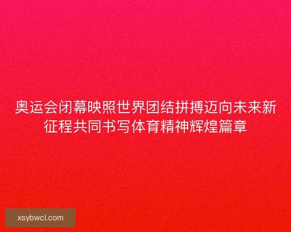 奥运会闭幕映照世界团结拼搏迈向未来新征程共同书写体育精神辉煌篇章