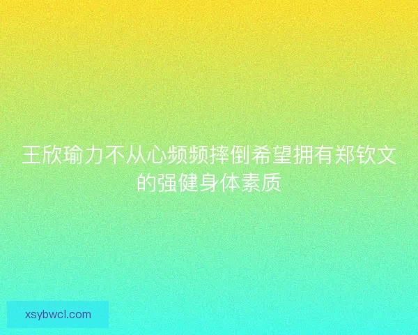 王欣瑜力不从心频频摔倒希望拥有郑钦文的强健身体素质