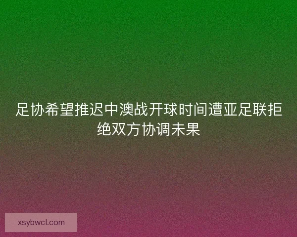 足协希望推迟中澳战开球时间遭亚足联拒绝双方协调未果