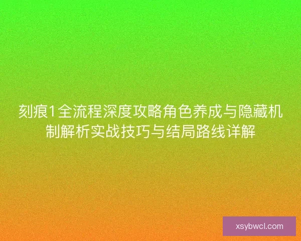 刻痕1全流程深度攻略角色养成与隐藏机制解析实战技巧与结局路线详解