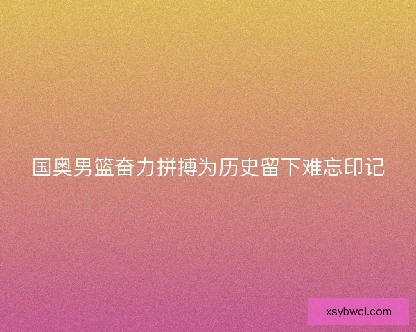 国奥男篮奋力拼搏为历史留下难忘印记