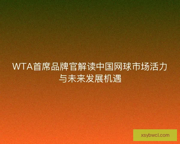 WTA首席品牌官解读中国网球市场活力与未来发展机遇