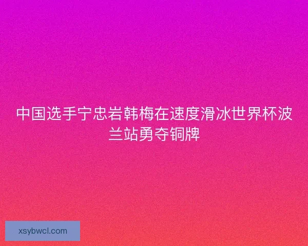 中国选手宁忠岩韩梅在速度滑冰世界杯波兰站勇夺铜牌