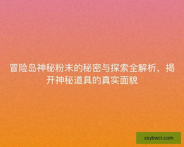 冒险岛神秘粉末的秘密与探索全解析，揭开神秘道具的真实面貌