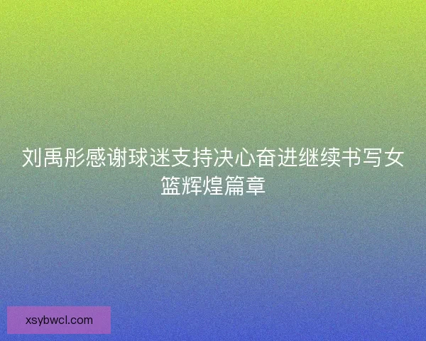 刘禹彤感谢球迷支持决心奋进继续书写女篮辉煌篇章