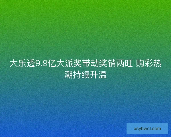 大乐透9.9亿大派奖带动奖销两旺 购彩热潮持续升温