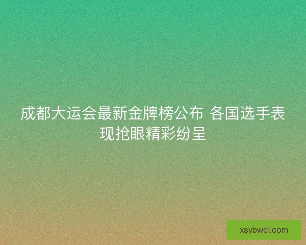 成都大运会最新金牌榜公布 各国选手表现抢眼精彩纷呈