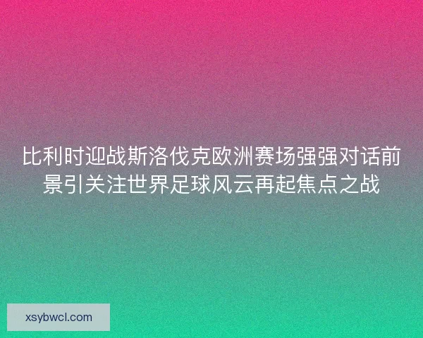 比利时迎战斯洛伐克欧洲赛场强强对话前景引关注世界足球风云再起焦点之战