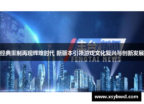 经典重制再现辉煌时代 新版本引领游戏文化复兴与创新发展