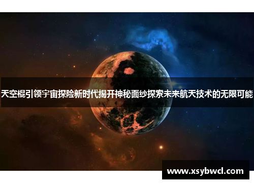 天空棍引领宇宙探险新时代揭开神秘面纱探索未来航天技术的无限可能