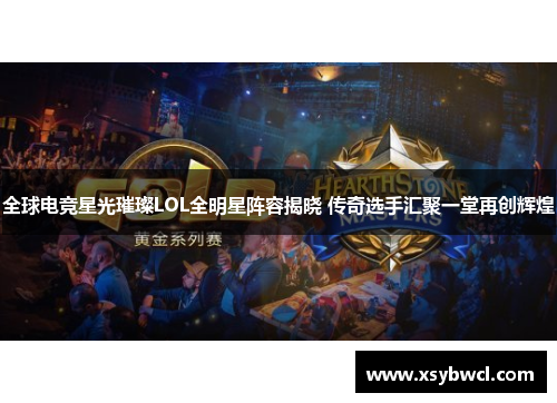 全球电竞星光璀璨LOL全明星阵容揭晓 传奇选手汇聚一堂再创辉煌